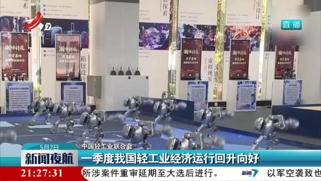 【中国轻工业联合会】一季度我国轻工业经济运行回升向好