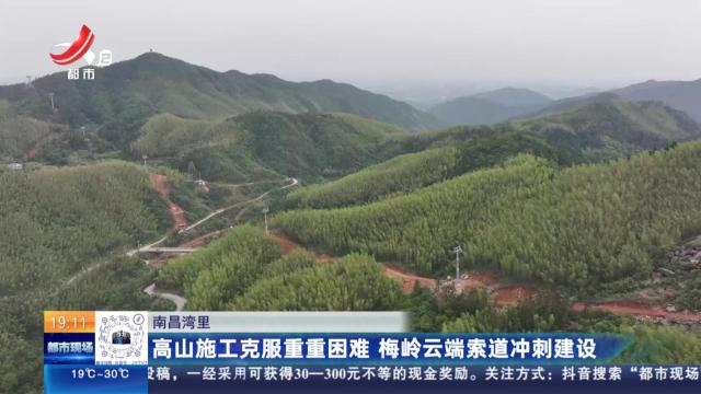 南昌湾里：高山施工克服重重困难 梅岭云端索道冲刺建设