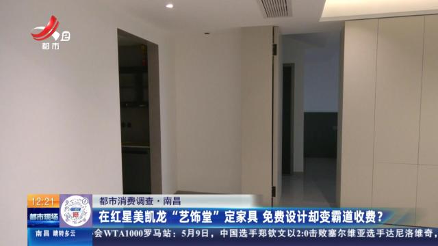 【都巿消费调查】南昌：在红星美凯龙“艺饰堂”定家具 免费设计却变霸道收费？