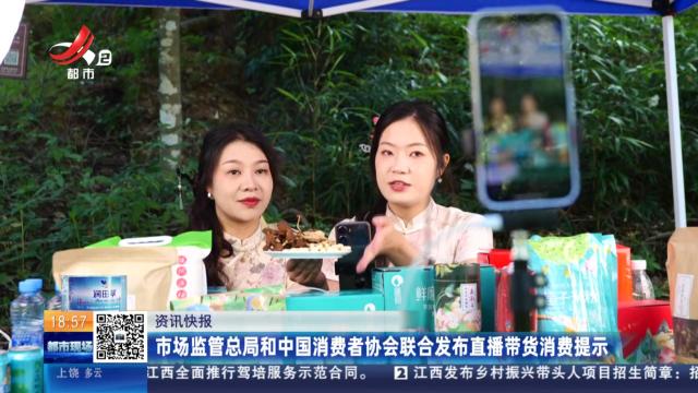 市场监管总局和中国消费者协会联合发布直播带货消费提示