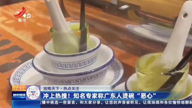 【放眼天下·热点关注】冲上热搜！ 知名专家称广东人烫碗“恶心”