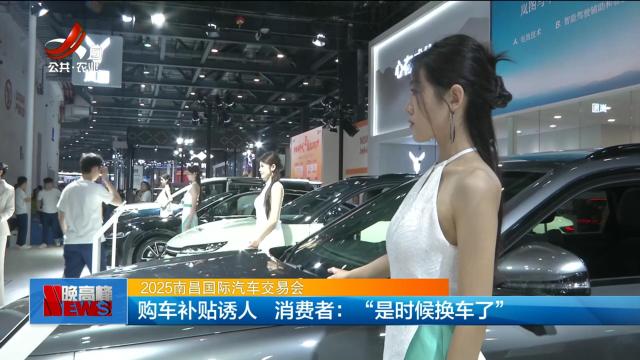 【2025南昌国际汽车交易会】购车补贴诱人 消费者：“是时候换车了”