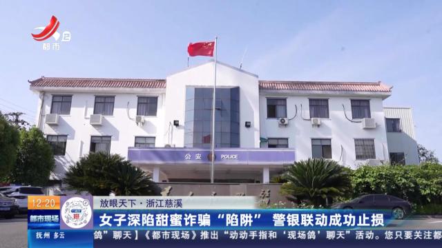 【放眼天下】浙江慈溪：女子深陷甜蜜诈骗“陷阱” 警银联动成功止损