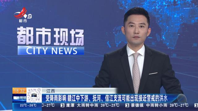 江西：受降雨影响 赣江中下游、抚河、信江支流可能出现接近警戒的洪水