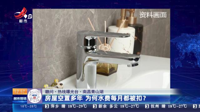 【赣问·热线曝光台】南昌青山湖：房屋空置多年 为何水费每月都被扣？