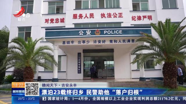 【赣闻天下】吉安永丰：漂泊23载终归乡 民警助他“落户归根”