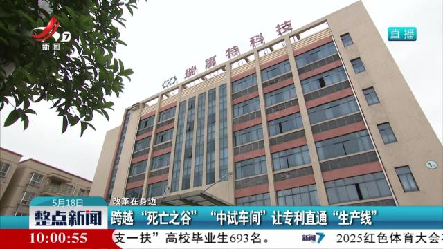 【改革在身边】跨越“死亡之谷” “中试车间”让专利直通“生产线”