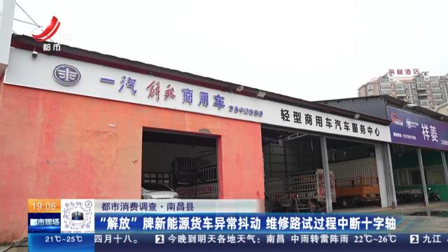 【都市消费调查】南昌县：“解放”牌新能源货车异常抖动 维修路试过程中断十字轴