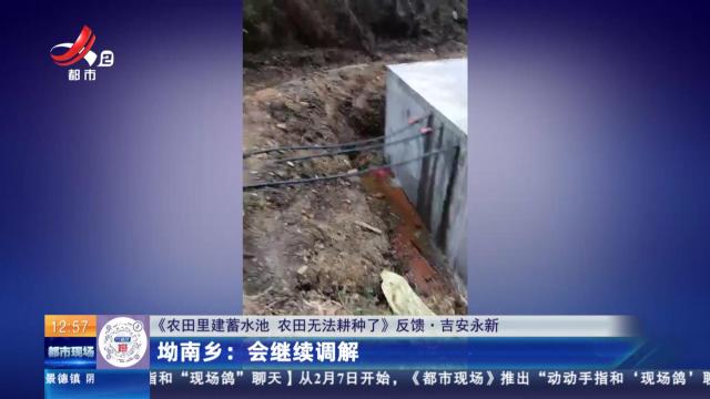 【都市现场·午间版】【《农田里建蓄水池 农田无法耕种了》反馈·吉安永新】坳南乡：会继续调解
