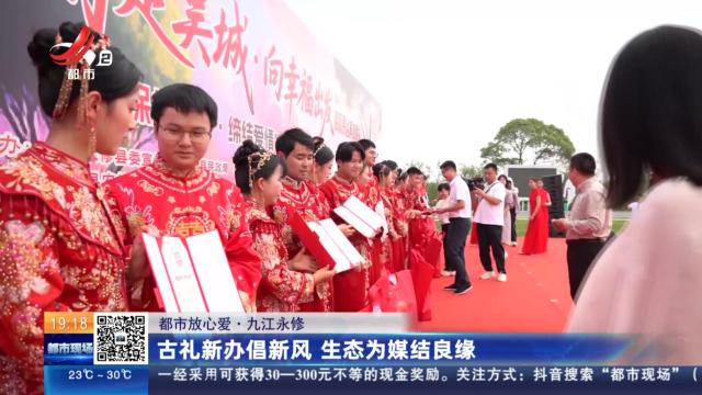 【都市放心爱】九江永修：古礼新办倡新风 生态为媒结良缘