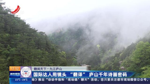 【赣闻天下】九江庐山：国际达人用镜头 “翻译”庐山千年诗画密码