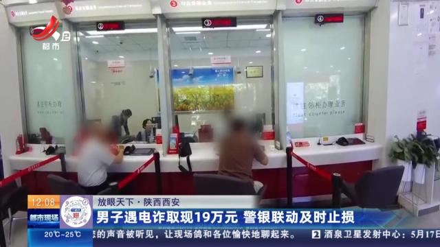 【放眼天下】陕西西安：男子遇电诈取现19万元 警银联动及时止损