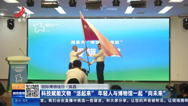 【国际博物馆日】南昌：科技赋能文物“活起来” 年轻人与博物馆一起“向未来”