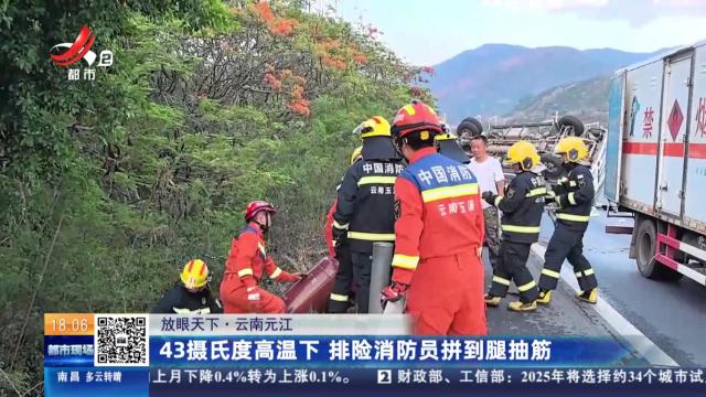 【放眼天下】云南元江：43摄氏度高温下 排险消防员拼到腿抽筋