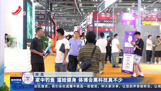 南昌：家中钓鱼 溜娃健身 体博会黑科技真不少