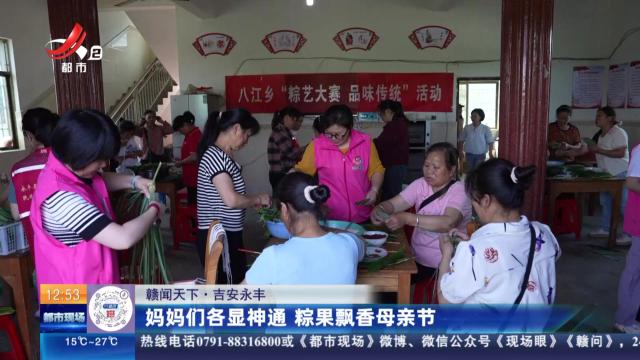 【赣闻天下】吉安永丰：妈妈们各显神通 粽果飘香母亲节