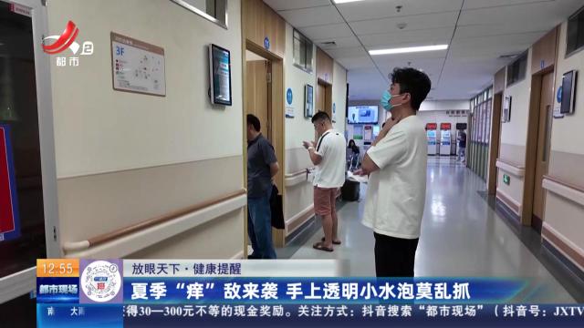【放眼天下·健康提醒】夏季“痒”敌来袭 手上透明小水泡莫乱抓