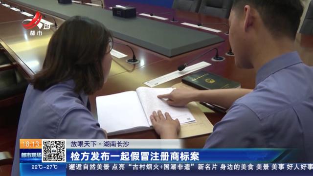 【放眼天下】湖南长沙：检方发布一起假冒注册商标案