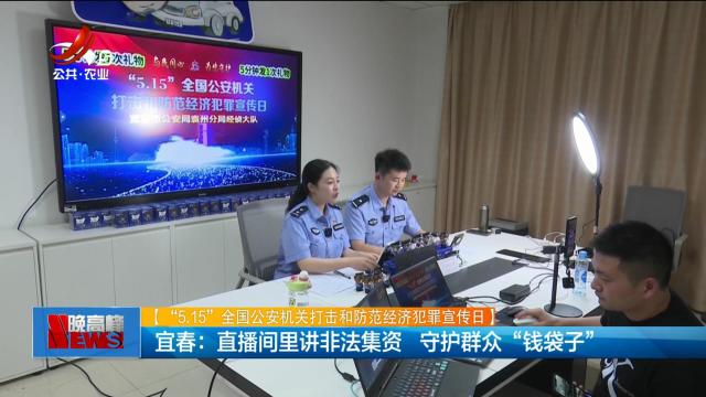 【“5.15”全国公安机关打击和防范经济犯罪宣传日】宜春：直播间里讲非法集资 守护群众“钱袋子”