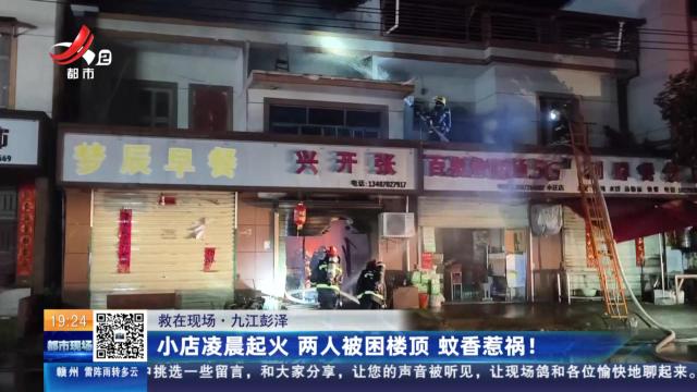 【救在现场】九江彭泽：小店凌晨起火 两人被困楼顶 蚊香惹祸！