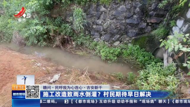 【赣问·民呼我为心连心】吉安新干：施工改造致雨水倒灌？村民期待早日解决