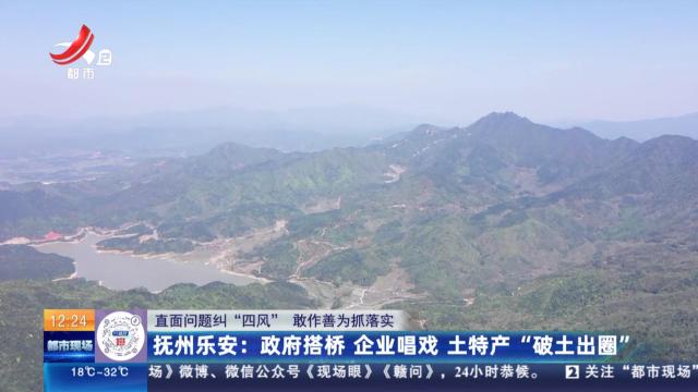 【直面问题纠“四风” 敢作善为抓落实】抚州乐安：政府搭桥 企业唱戏 土特产“破土出圈”