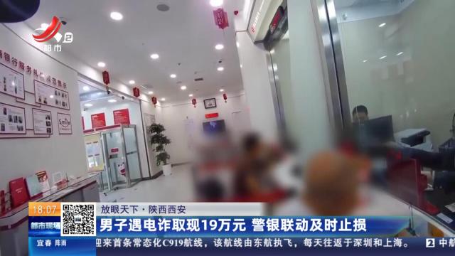 【放眼天下】陕西西安：男子遇电诈取现19万元 警银联动及时止损