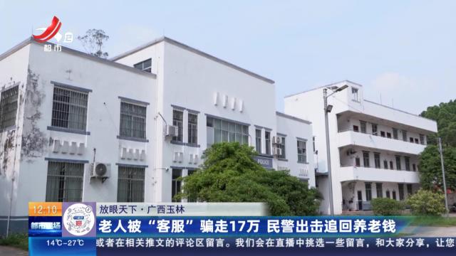 【放眼天下】广西玉林：老人被“客服”骗走17万 民警出击追回养老钱
