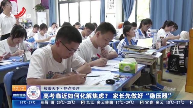 【放眼天下·热点关注】高考临近如何化解焦虑？ 家长先做好“稳压器”