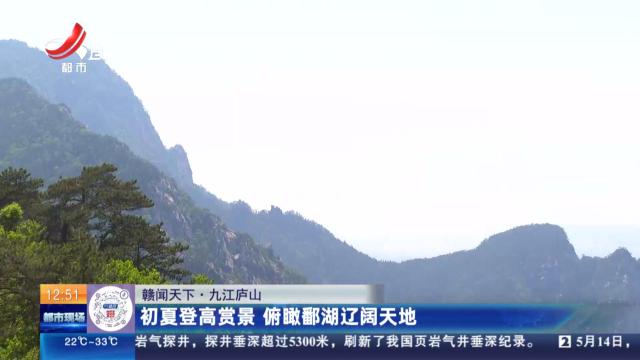 【赣闻天下】九江庐山：初夏登高赏景 俯瞰鄱湖辽阔天地