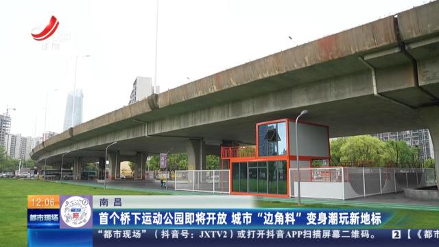 南昌：首个桥下运动公园即将开放 城市“边角料”变身潮玩新地标
