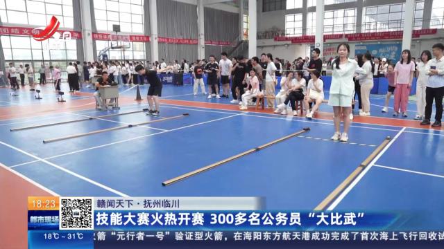 【赣闻天下】抚州临川：技能大赛火热开赛 300多名公务员“大比武”