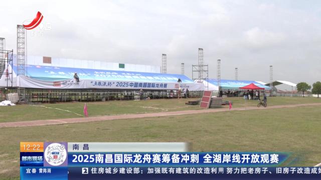 南昌：2025南昌国际龙舟赛筹备冲刺 全湖岸线开放观赛