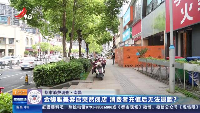 【都市消费调查】南昌：金馥雅美容店突然闭店 消费者充值后无法退款？