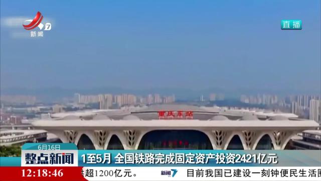 1至5月 全国铁路完成固定资产投资2421亿元