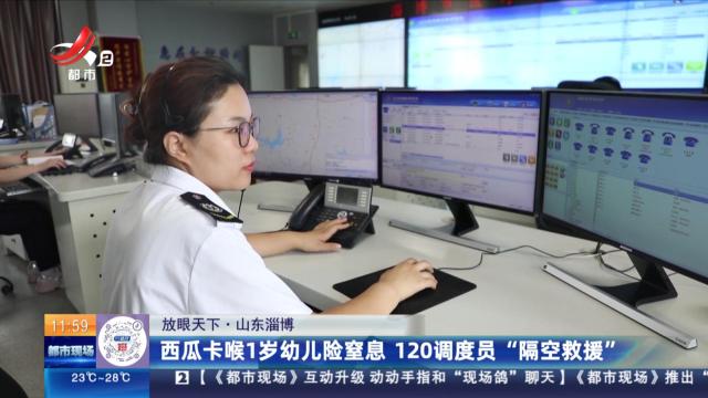 【放眼天下】山东淄博：西瓜卡喉1岁幼儿险窒息 120调度员“隔空救援”
