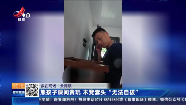 【救在现场】景德镇：熊孩子课间贪玩 木凳套头“无法自拔”