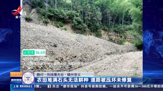 【赣问·热线曝光台】赣州崇义：农田堆满石头无法耕种 道路被压坏未修复