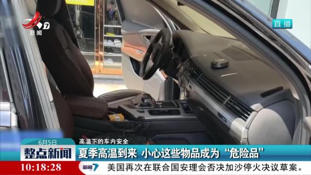 【高温下的车内安全】夏季高温到来 小心这些物品成为“危险品”