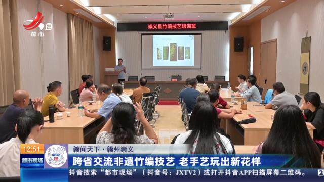 【赣闻天下】赣州崇义：跨省交流非遗竹编技艺 老手艺玩出新花样