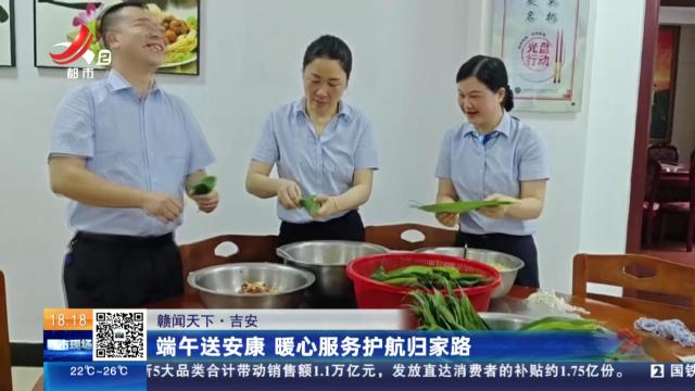 【赣闻天下】吉安：端午送安康 暖心服务护航归家路