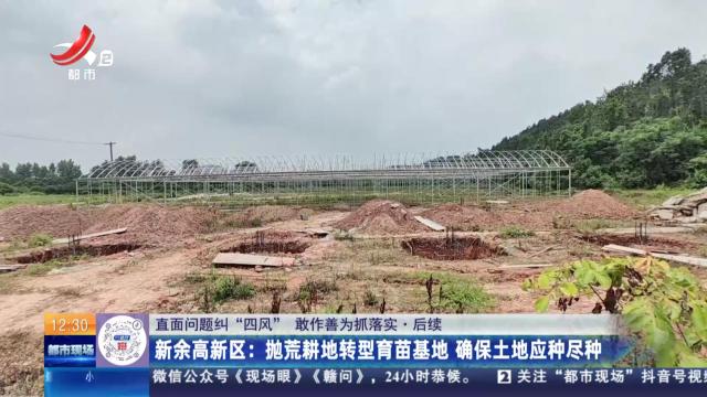 【直面问题纠“四风” 敢作善为抓落实】后续·新余高新区：抛荒耕地转型育苗基地 确保土地应种尽种