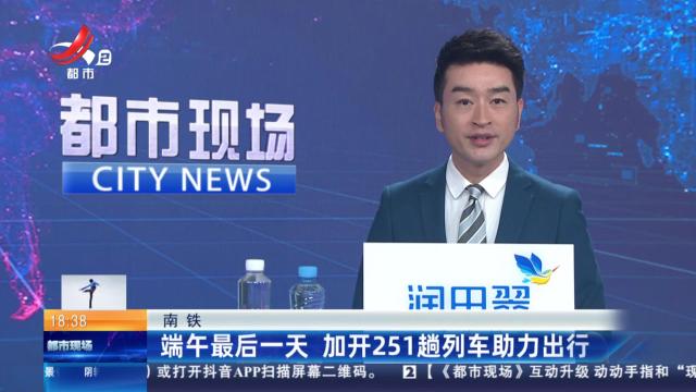 南铁：端午最后一天 加开251趟列车助力出行