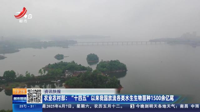 农业农村部：“十四五”以来我国放流各类水生生物苗种1500余亿尾