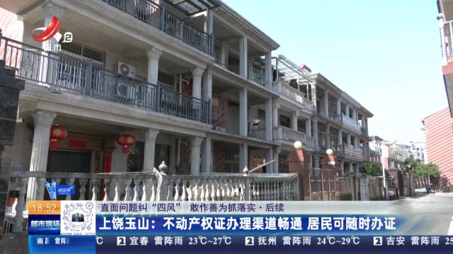 【直面问题纠“四风” 敢作善为抓落实·后续】上饶玉山：不动产权证办理渠道畅通 居民可随时办证