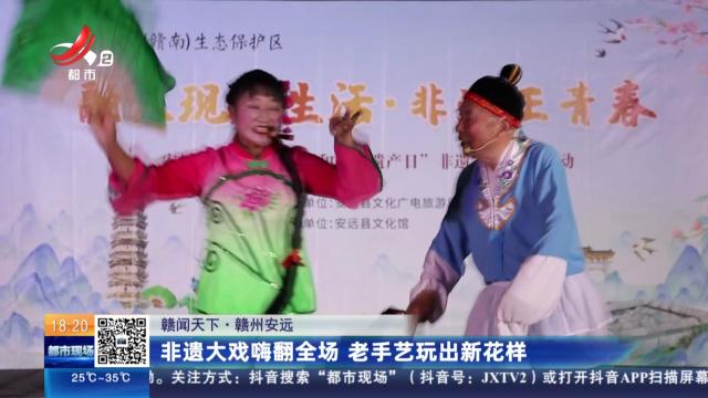 【赣闻天下】赣州安远：非遗大戏嗨翻全场 老手艺玩出新花样