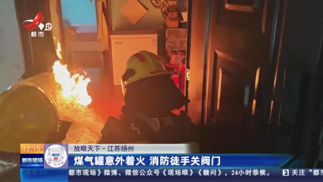【放眼天下】江苏扬州：煤气罐意外着火 消防徒手关阀门
