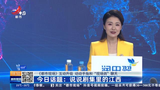 【《都市现场》互动升级 动动手指和“现场鸽”聊天】今日话题：说说剧集里的江西