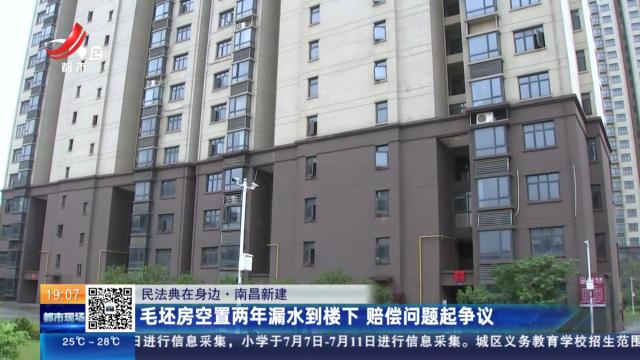 【民法典在身边】南昌新建：毛坯房空置两年漏水到楼下 赔偿问题起争议