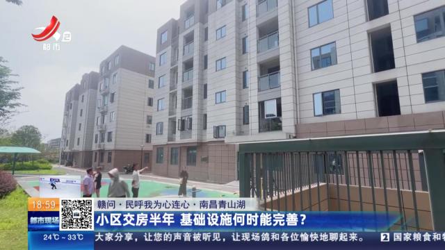 【赣问·民呼我为心连心】南昌青山湖：小区交房半年 基础设施何时能完善？